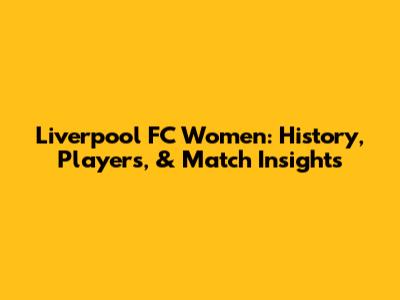 Liverpool FC Women: History, Players, & Match Insights