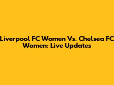 Liverpool FC Women Vs. Chelsea FC Women: Live Updates