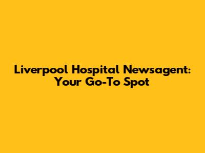 Liverpool Hospital Newsagent: Your Go-To Spot