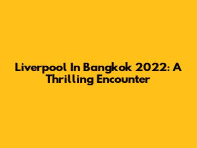 Liverpool In Bangkok 2022: A Thrilling Encounter