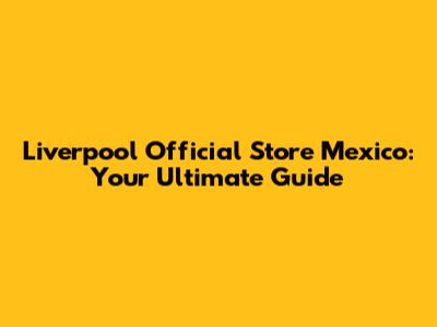 Liverpool Official Store Mexico: Your Ultimate Guide