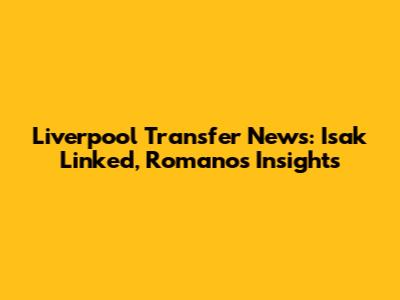 Liverpool Transfer News: Isak Linked, Romano's Insights