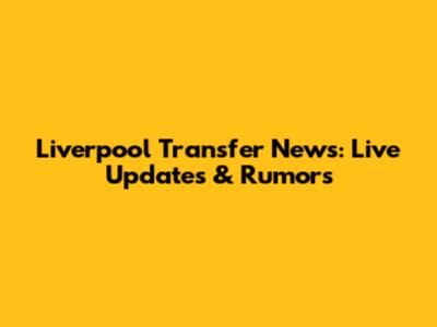 Liverpool Transfer News: Live Updates & Rumors
