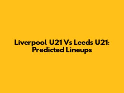 Liverpool U21 Vs Leeds U21: Predicted Lineups