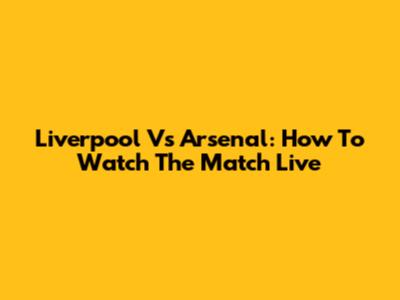 Liverpool Vs Arsenal: How To Watch The Match Live