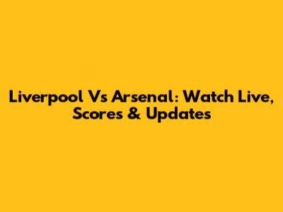 Liverpool Vs Arsenal: Watch Live, Scores & Updates