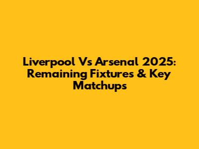 Liverpool Vs Arsenal 2025: Remaining Fixtures & Key Matchups