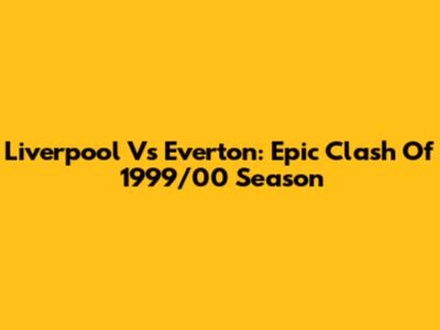 Liverpool Vs Everton: Epic Clash Of 1999/00 Season