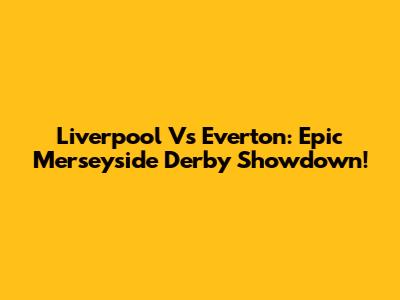 Liverpool Vs Everton: Epic Merseyside Derby Showdown!
