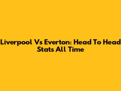 Liverpool Vs Everton: Head To Head Stats All Time