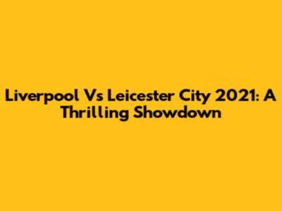 Liverpool Vs Leicester City 2021: A Thrilling Showdown