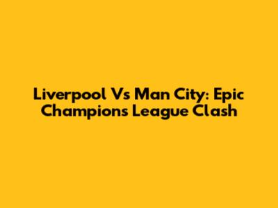 Liverpool Vs Man City: Epic Champions League Clash