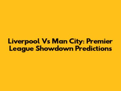 Liverpool Vs Man City: Premier League Showdown Predictions
