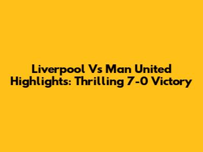 Liverpool Vs Man United Highlights: Thrilling 7-0 Victory