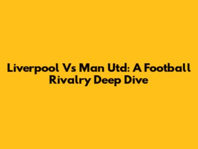 Liverpool Vs Man Utd: A Football Rivalry Deep Dive