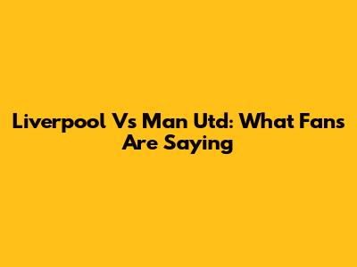 Liverpool Vs Man Utd: What Fans Are Saying