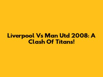 Liverpool Vs Man Utd 2008: A Clash Of Titans!
