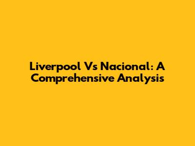 Liverpool Vs Nacional: A Comprehensive Analysis