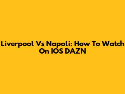 Liverpool Vs Napoli: How To Watch On IOS DAZN