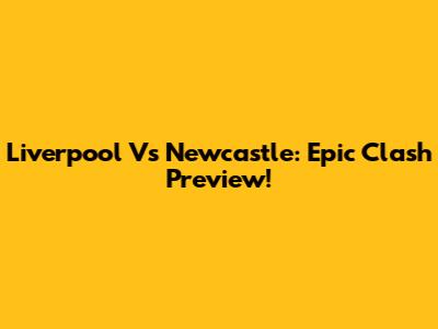 Liverpool Vs Newcastle: Epic Clash Preview!