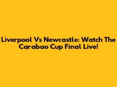 Liverpool Vs Newcastle: Watch The Carabao Cup Final Live!