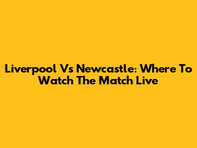 Liverpool Vs Newcastle: Where To Watch The Match Live