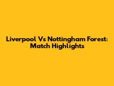 Liverpool Vs Nottingham Forest: Match Highlights