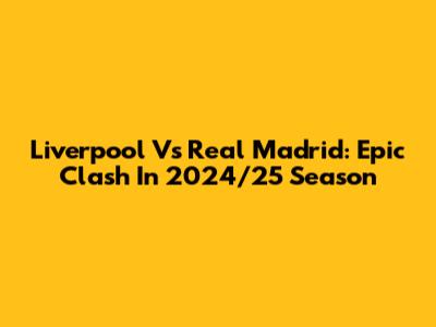 Liverpool Vs Real Madrid: Epic Clash In 2024/25 Season