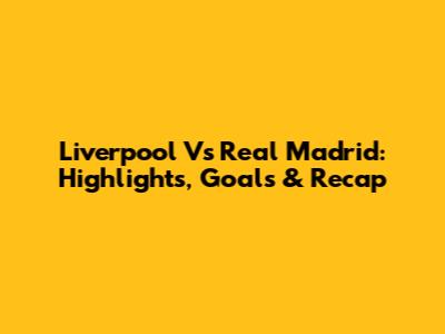 Liverpool Vs Real Madrid: Highlights, Goals & Recap