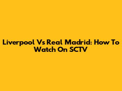 Liverpool Vs Real Madrid: How To Watch On SCTV