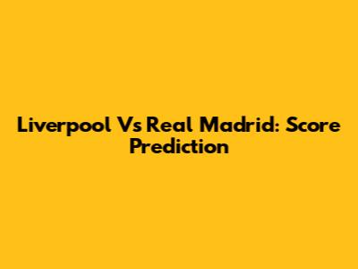 Liverpool Vs Real Madrid: Score Prediction