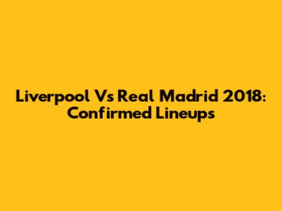 Liverpool Vs Real Madrid 2018: Confirmed Lineups