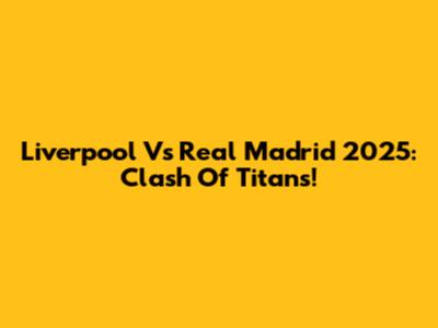 Liverpool Vs Real Madrid 2025: Clash Of Titans!