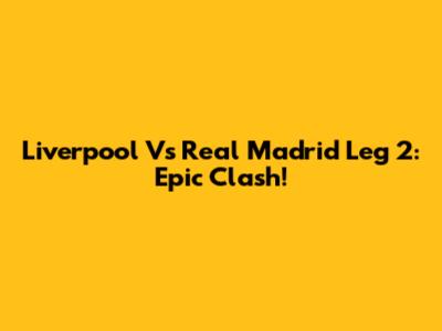 Liverpool Vs Real Madrid Leg 2: Epic Clash!