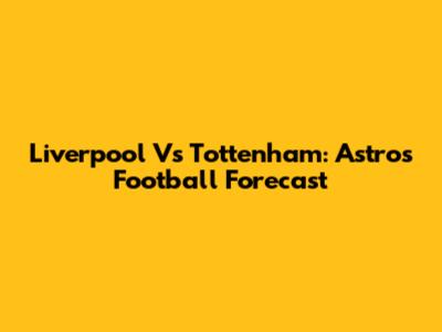 Liverpool Vs Tottenham: Astro's Football Forecast
