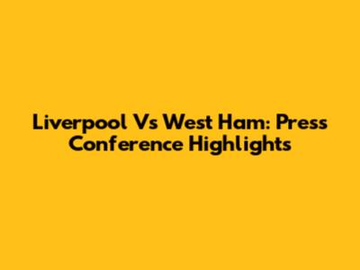 Liverpool Vs West Ham: Press Conference Highlights