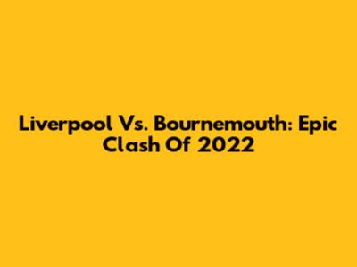 Liverpool Vs. Bournemouth: Epic Clash Of 2022