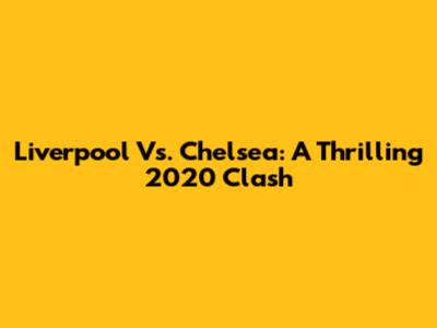 Liverpool Vs. Chelsea: A Thrilling 2020 Clash