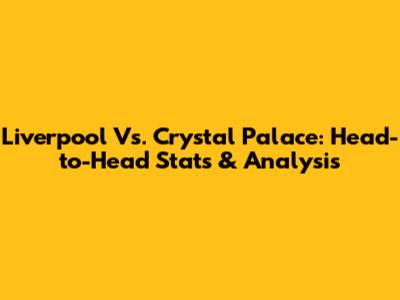 Liverpool Vs. Crystal Palace: Head-to-Head Stats & Analysis