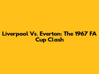 Liverpool Vs. Everton: The 1967 FA Cup Clash