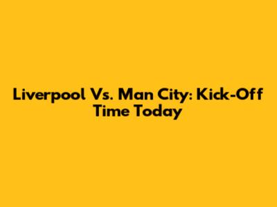 Liverpool Vs. Man City: Kick-Off Time Today