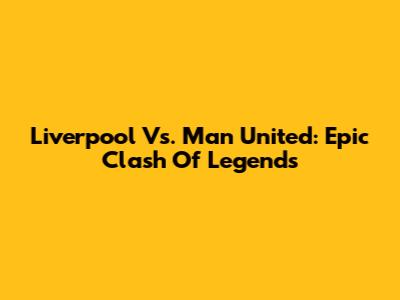 Liverpool Vs. Man United: Epic Clash Of Legends