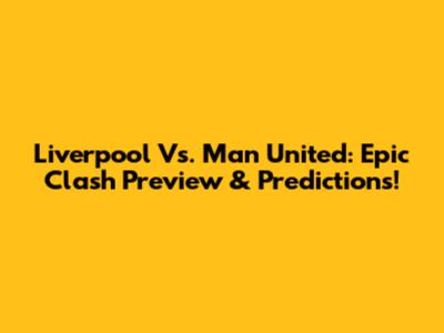 Liverpool Vs. Man United: Epic Clash Preview & Predictions!
