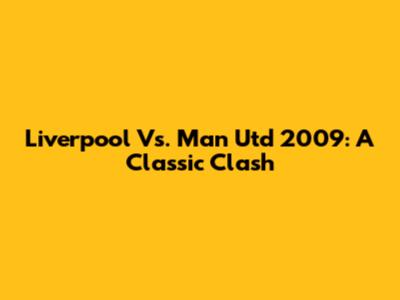 Liverpool Vs. Man Utd 2009: A Classic Clash