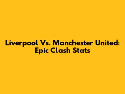 Liverpool Vs. Manchester United: Epic Clash Stats