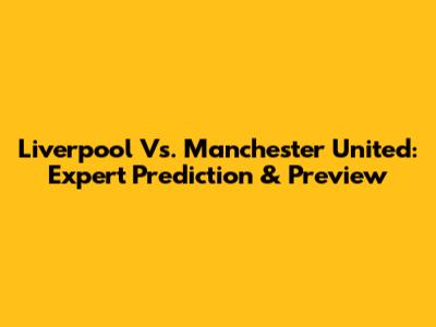 Liverpool Vs. Manchester United: Expert Prediction & Preview