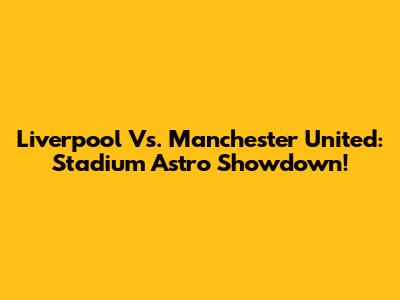 Liverpool Vs. Manchester United: Stadium Astro Showdown!