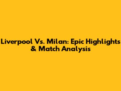 Liverpool Vs. Milan: Epic Highlights & Match Analysis