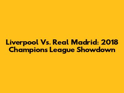 Liverpool Vs. Real Madrid: 2018 Champions League Showdown