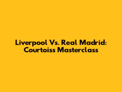 Liverpool Vs. Real Madrid: Courtois's Masterclass